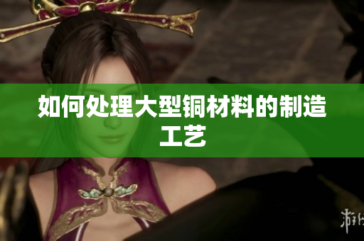 如何处理大型铜材料的制造工艺