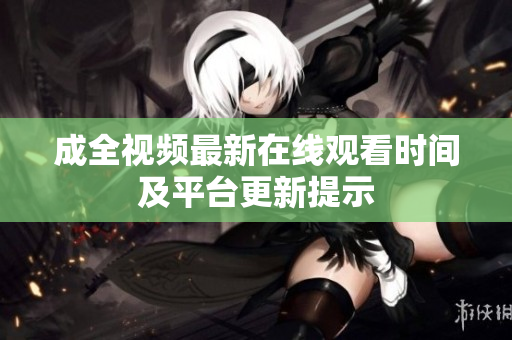 成全视频最新在线观看时间及平台更新提示