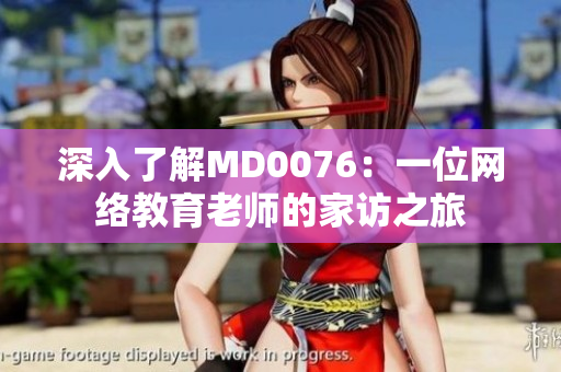 深入了解MD0076：一位网络教育老师的家访之旅