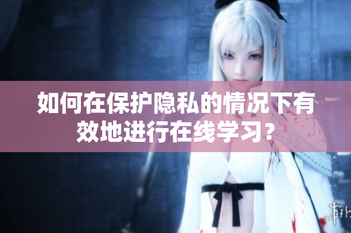 如何在保护隐私的情况下有效地进行在线学习？