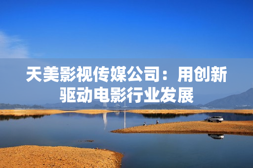 天美影视传媒公司：用创新驱动电影行业发展