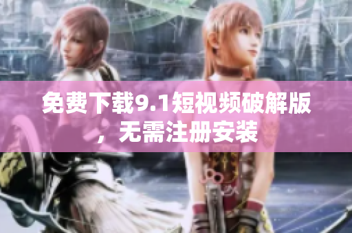 免费下载9.1短视频破解版，无需注册安装