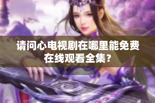 请问心电视剧在哪里能免费在线观看全集？
