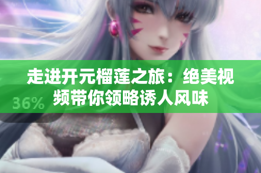 走进开元榴莲之旅：绝美视频带你领略诱人风味