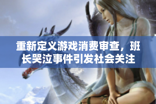 重新定义游戏消费审查，班长哭泣事件引发社会关注