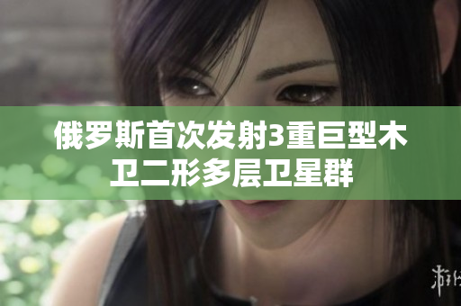 俄罗斯首次发射3重巨型木卫二形多层卫星群