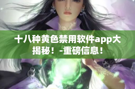 十八种黄色禁用软件app大揭秘！-重磅信息！
