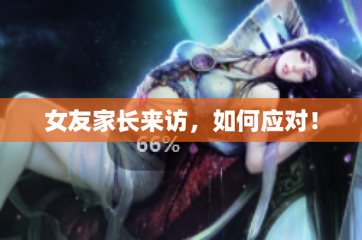 女友家长来访，如何应对！