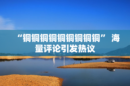 “铜铜铜铜铜铜铜铜铜” 海量评论引发热议