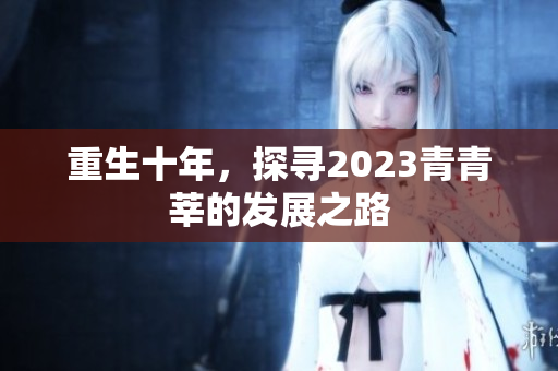 重生十年，探寻2023青青莘的发展之路