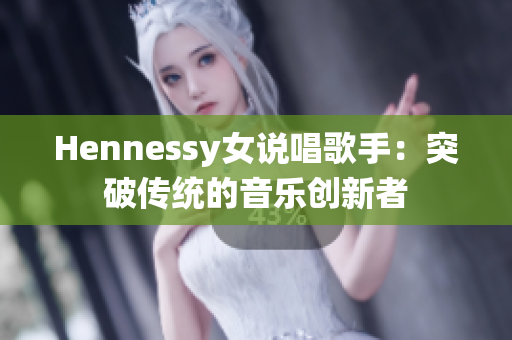 Hennessy女说唱歌手：突破传统的音乐创新者