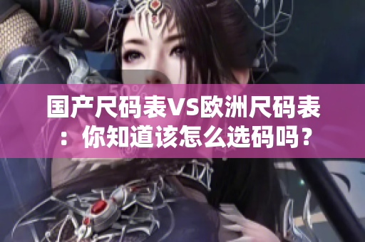国产尺码表VS欧洲尺码表：你知道该怎么选码吗？