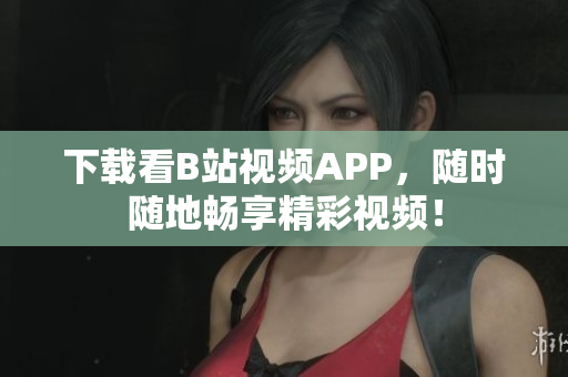 下载看B站视频APP，随时随地畅享精彩视频！