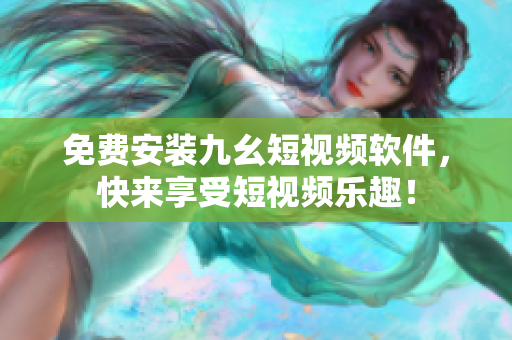 免费安装九幺短视频软件，快来享受短视频乐趣！