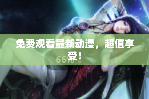 免费观看最新动漫，超值享受！