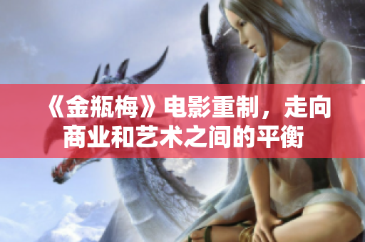 《金瓶梅》电影重制，走向商业和艺术之间的平衡