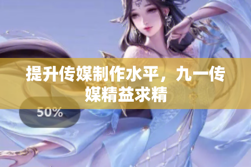 提升传媒制作水平，九一传媒精益求精