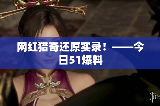 网红猎奇还原实录！——今日51爆料