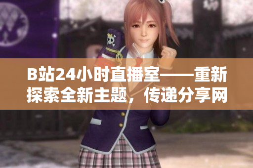 B站24小时直播室——重新探索全新主题，传递分享网络生活的最佳空间。
