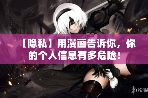 【隐私】用漫画告诉你，你的个人信息有多危险！