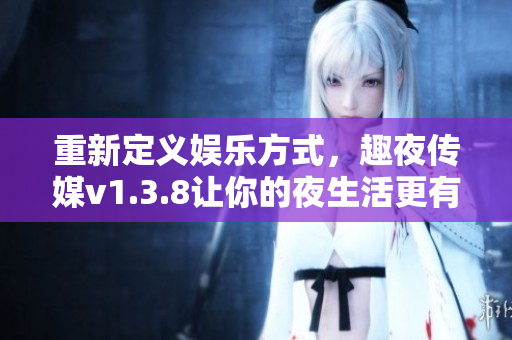 重新定义娱乐方式，趣夜传媒v1.3.8让你的夜生活更有趣