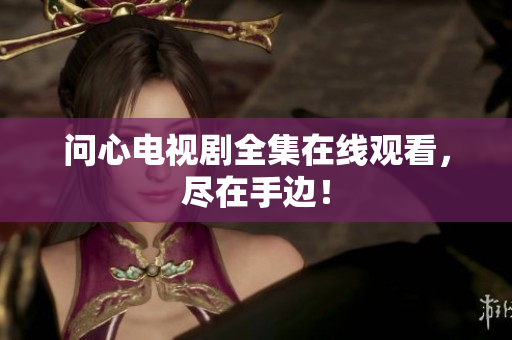 问心电视剧全集在线观看，尽在手边！