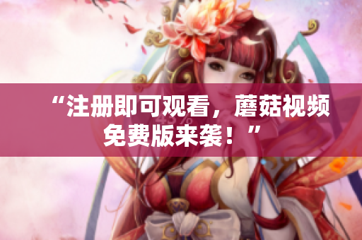 “注册即可观看，蘑菇视频免费版来袭！”