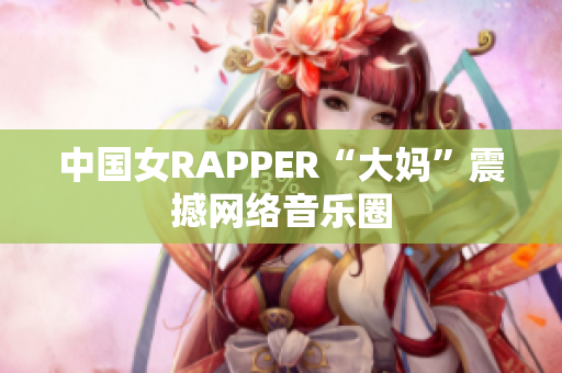 中国女RAPPER“大妈”震撼网络音乐圈