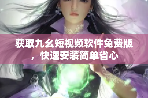 获取九幺短视频软件免费版，快速安装简单省心