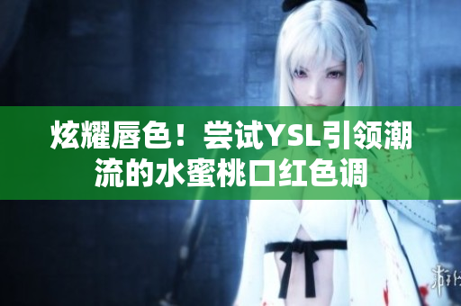 炫耀唇色！尝试YSL引领潮流的水蜜桃口红色调