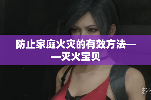 防止家庭火灾的有效方法——灭火宝贝