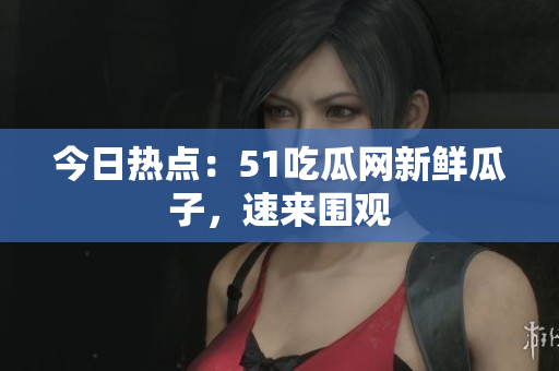 今日热点：51吃瓜网新鲜瓜子，速来围观