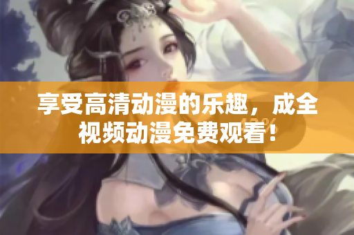 享受高清动漫的乐趣，成全视频动漫免费观看！