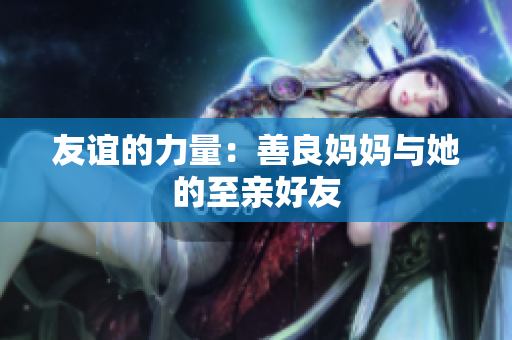 友谊的力量：善良妈妈与她的至亲好友