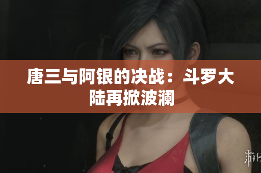 唐三与阿银的决战：斗罗大陆再掀波澜