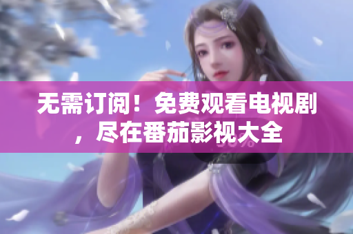 无需订阅！免费观看电视剧，尽在番茄影视大全
