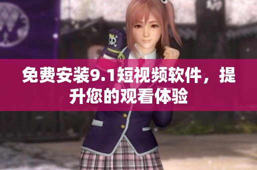 免费安装9.1短视频软件，提升您的观看体验