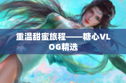 重温甜蜜旅程——糖心VLOG精选