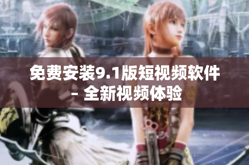 免费安装9.1版短视频软件 – 全新视频体验