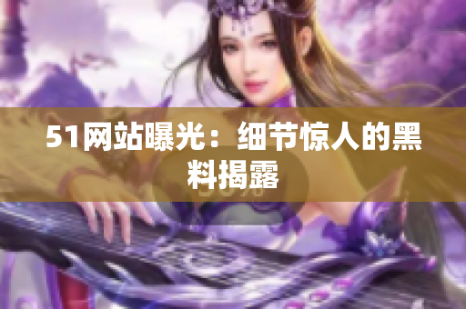 51网站曝光：细节惊人的黑料揭露