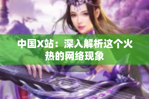 中国X站：深入解析这个火热的网络现象