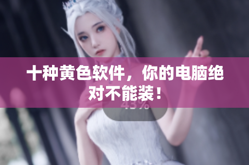 十种黄色软件，你的电脑绝对不能装！