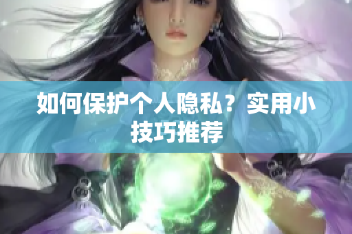 如何保护个人隐私？实用小技巧推荐