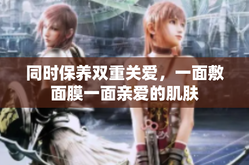 同时保养双重关爱，一面敷面膜一面亲爱的肌肤