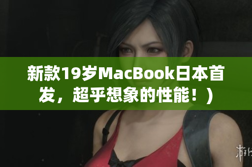 新款19岁MacBook日本首发，超乎想象的性能！)