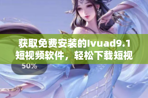 获取免费安装的Ivuad9.1短视频软件，轻松下载短视频