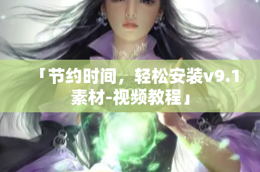「节约时间，轻松安装v9.1素材-视频教程」