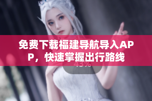 免费下载福建导航导入APP，快速掌握出行路线