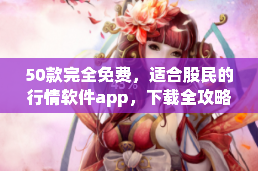 50款完全免费，适合股民的行情软件app，下载全攻略！