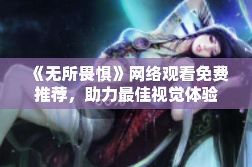 《无所畏惧》网络观看免费推荐，助力最佳视觉体验